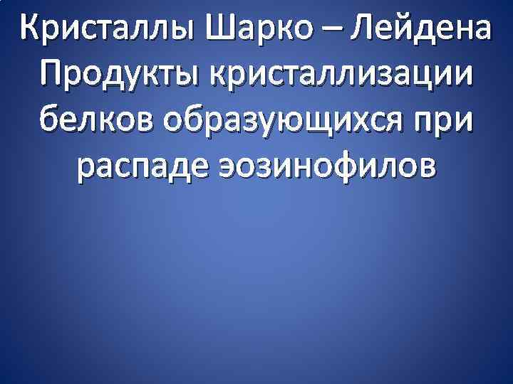 Кристаллы Шарко – Лейдена Продукты кристаллизации белков образующихся при распаде эозинофилов 