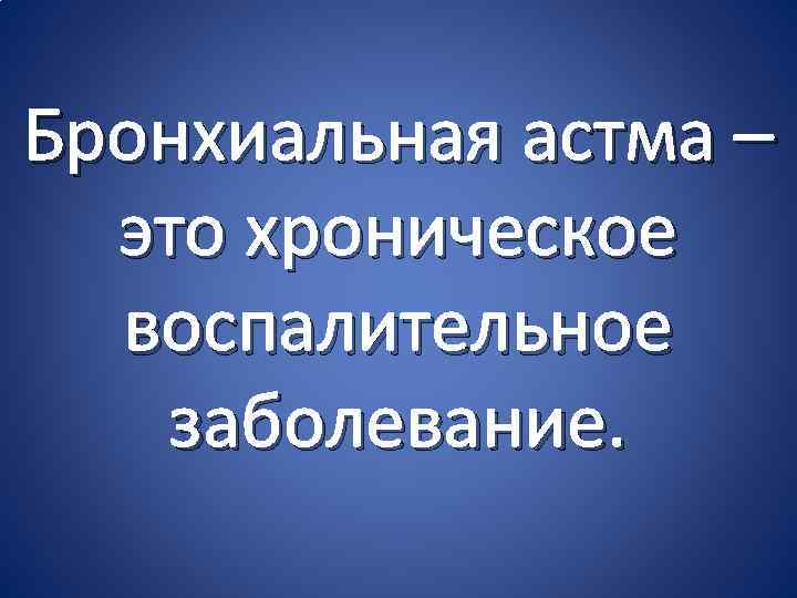 Бронхиальная астма – это хроническое воспалительное заболевание. 