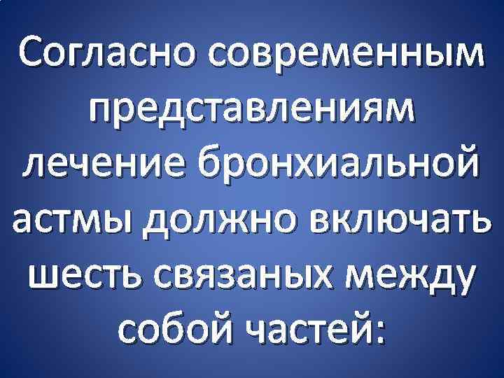 Согласно современным представлениям лечение бронхиальной астмы должно включать шесть связаных между собой частей: 