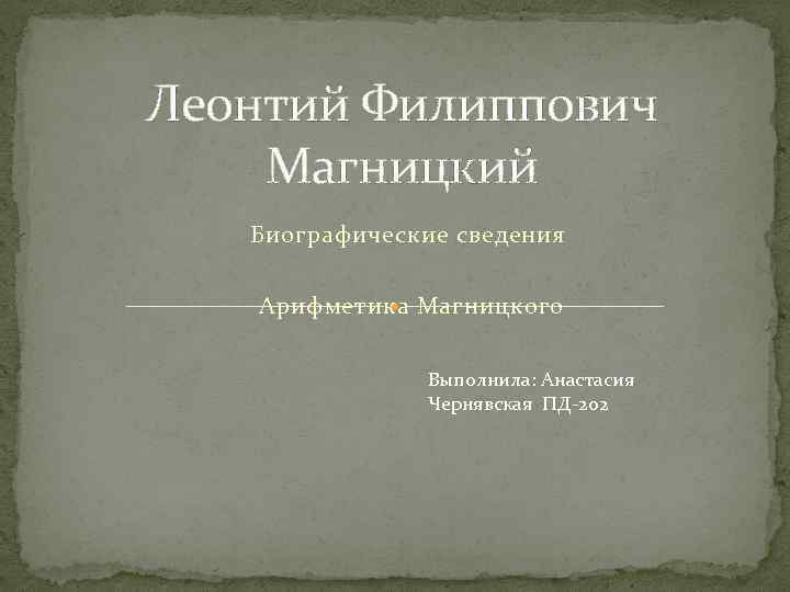 Леонтий Филиппович Магницкий Биографические сведения Арифметика Магницкого Выполнила: Анастасия Чернявская ПД-202 
