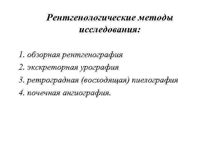 Рентгенологические методы исследования: 1. обзорная рентгенография 2. экскреторная урография 3. ретроградная (восходящая) пиелография 4.