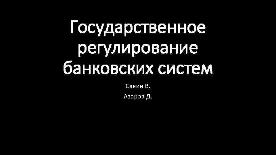 Государственное регулирование банковских систем Савин В. Азаров Д. 