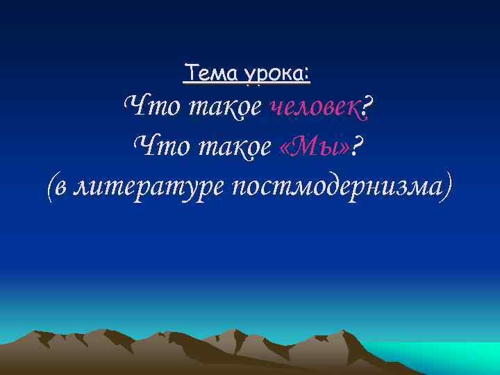 Тема урока: Что такое человек? Что такое «Мы» ? (в литературе постмодернизма) 