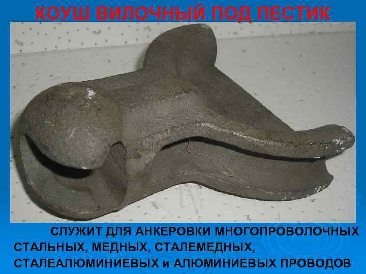 КОУШ ВИЛОЧНЫЙ ПОД ПЕСТИК СЛУЖИТ ДЛЯ АНКЕРОВКИ МНОГОПРОВОЛОЧНЫХ СТАЛЬНЫХ, МЕДНЫХ, СТАЛЕМЕДНЫХ, СТАЛЕАЛЮМИНИЕВЫХ и АЛЮМИНИЕВЫХ