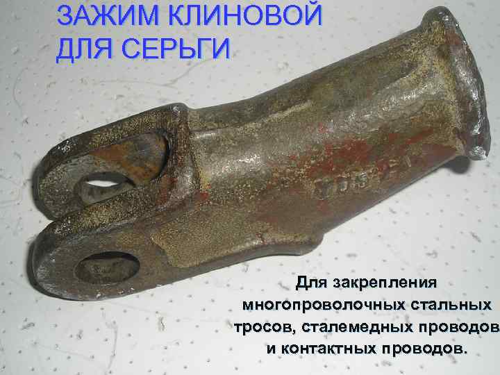 ЗАЖИМ КЛИНОВОЙ ДЛЯ СЕРЬГИ Для закрепления многопроволочных стальных тросов, сталемедных проводов и контактных проводов.