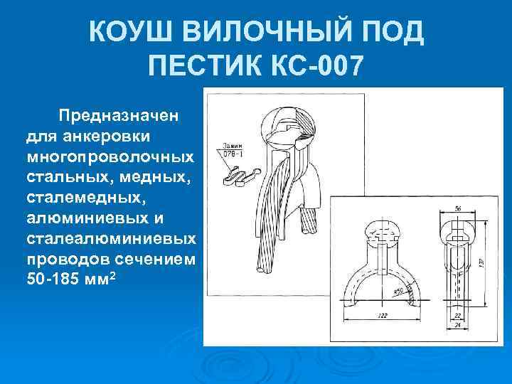 КОУШ ВИЛОЧНЫЙ ПОД ПЕСТИК КС 007 Предназначен для анкеровки многопроволочных стальных, медных, сталемедных, алюминиевых