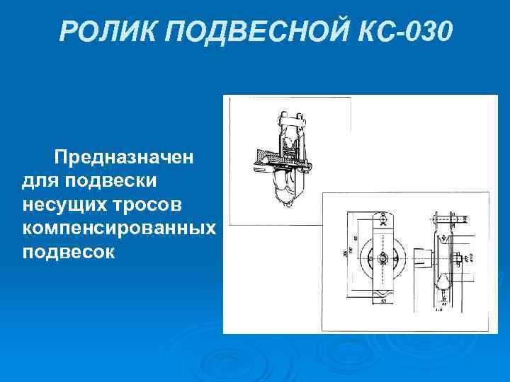 РОЛИК ПОДВЕСНОЙ КС-030 Предназначен для подвески несущих тросов компенсированных подвесок 