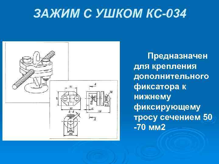 ЗАЖИМ С УШКОМ КС-034 Предназначен для крепления дополнительного фиксатора к нижнему фиксирующему тросу сечением