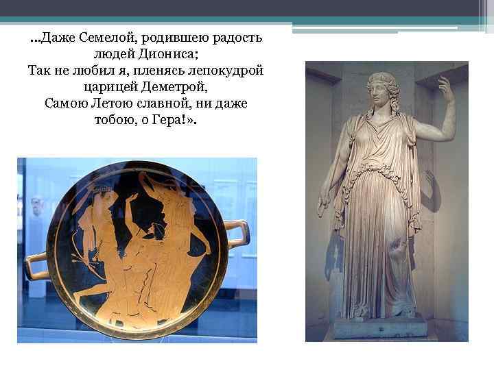 …Даже Семелой, родившею радость людей Диониса; Так не любил я, пленясь лепокудрой царицей Деметрой,