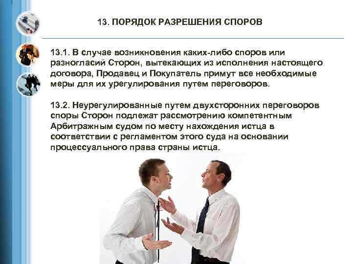 13. ПОРЯДОК РАЗРЕШЕНИЯ СПОРОВ 13. 1. В случае возникновения каких либо споров или разногласий