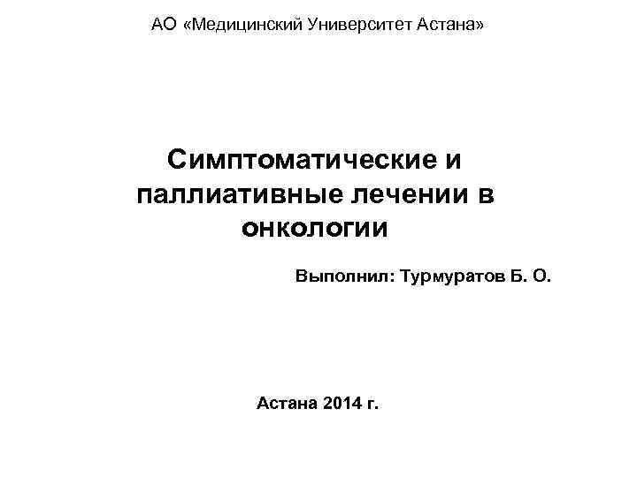 АО «Медицинский Университет Астана» Симптоматические и паллиативные лечении в онкологии Выполнил: Турмуратов Б. О.