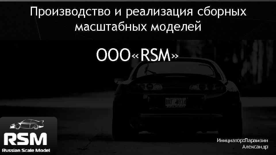 Производство и реализация сборных масштабных моделей OOO «RSM» Инициатор: Парамзин Александр 