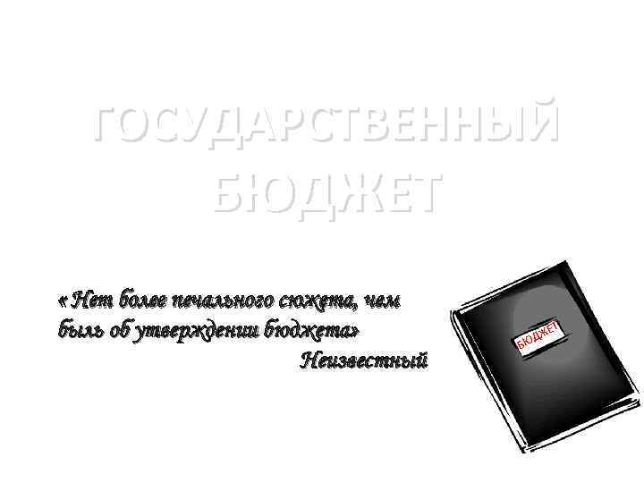 ГОСУДАРСТВЕННЫЙ БЮДЖЕТ « Нет более печального сюжета, чем быль об утверждении бюджета» Неизвестный Автор