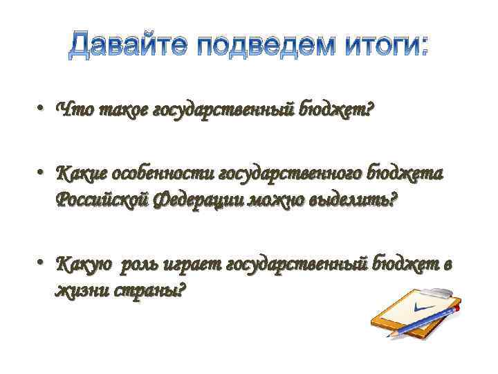 Давайте подведем итоги: • Что такое государственный бюджет? • Какие особенности государственного бюджета Российской