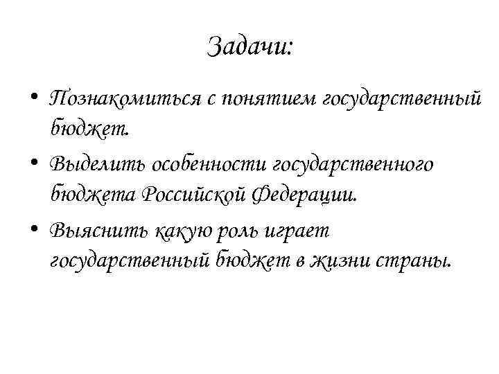 Задачи: • Познакомиться с понятием государственный бюджет. • Выделить особенности государственного бюджета Российской Федерации.