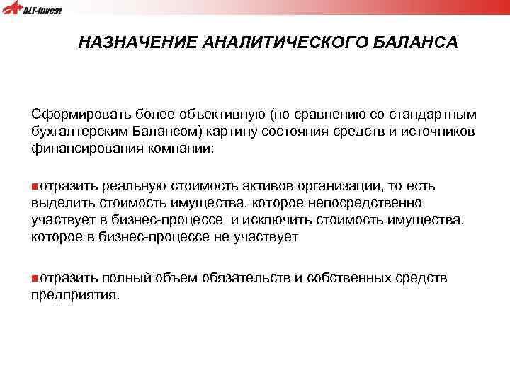 НАЗНАЧЕНИЕ АНАЛИТИЧЕСКОГО БАЛАНСА Сформировать более объективную (по сравнению со стандартным бухгалтерским Балансом) картину состояния