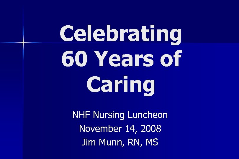 Celebrating 60 Years of Caring NHF Nursing Luncheon November 14, 2008 Jim Munn, RN,