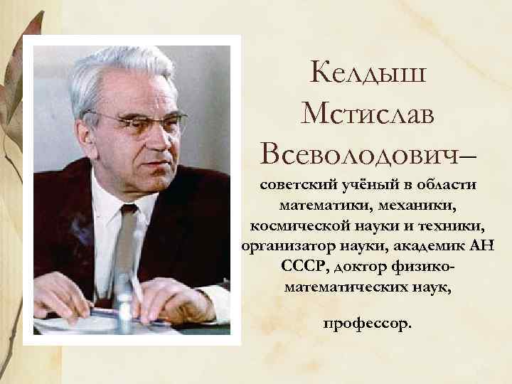 Келдыш Мстислав Всеволодович– советский учёный в области математики, механики, космической науки и техники, организатор