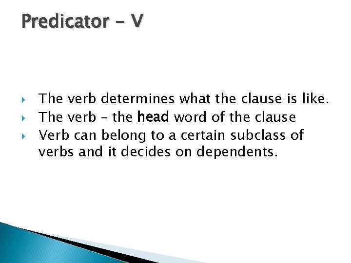 Predicator - V The verb determines what the clause is like. The verb –