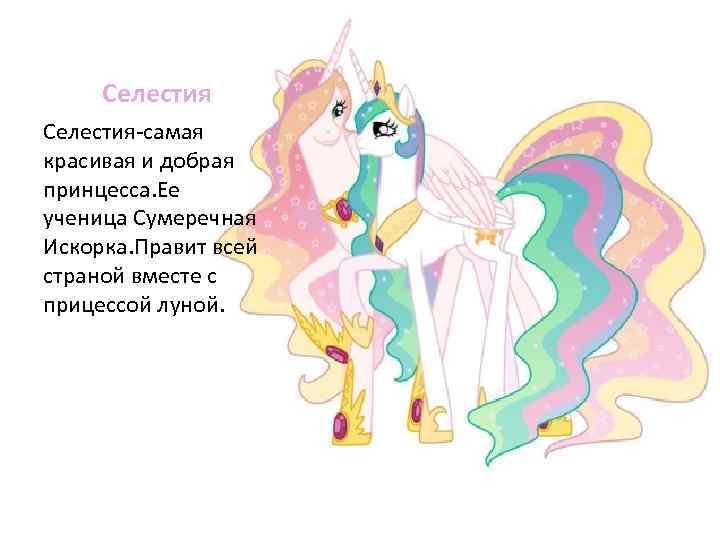 Селестия-самая красивая и добрая принцесса. Ее ученица Сумеречная Искорка. Правит всей страной вместе с