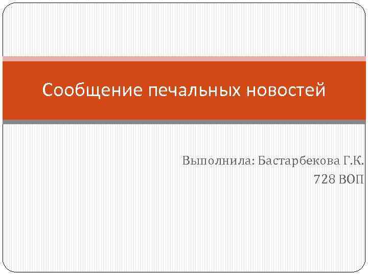 Сообщение печальных новостей Выполнила: Бастарбекова Г. К. 728 ВОП 
