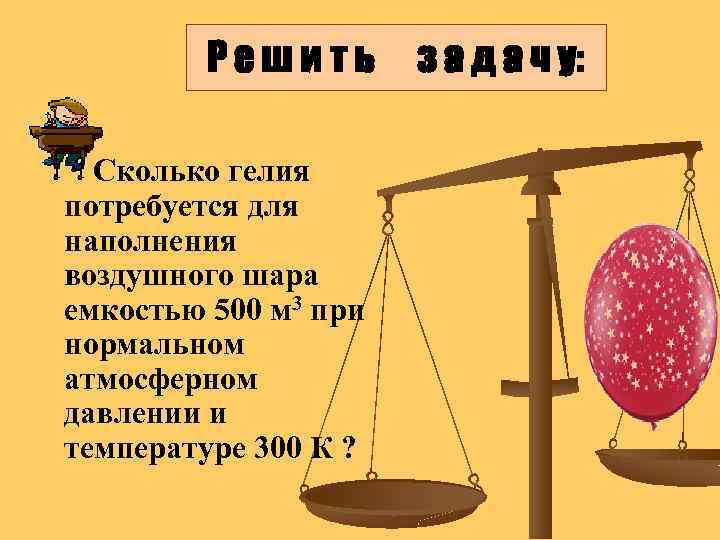 Решить Сколько гелия потребуется для наполнения воздушного шара емкостью 500 м 3 при нормальном