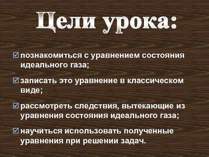 þ познакомиться с уравнением состояния идеального газа; þ записать это уравнение в классическом виде;