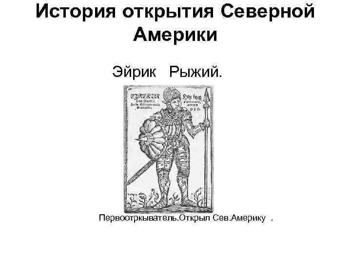 История открытия Северной Америки Эйрик Рыжий. Первоотркыватель. Открыл Сев. Америку . 
