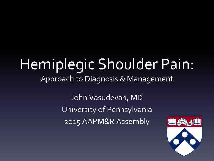 Hemiplegic Shoulder Pain: Approach to Diagnosis & Management John Vasudevan, MD University of Pennsylvania