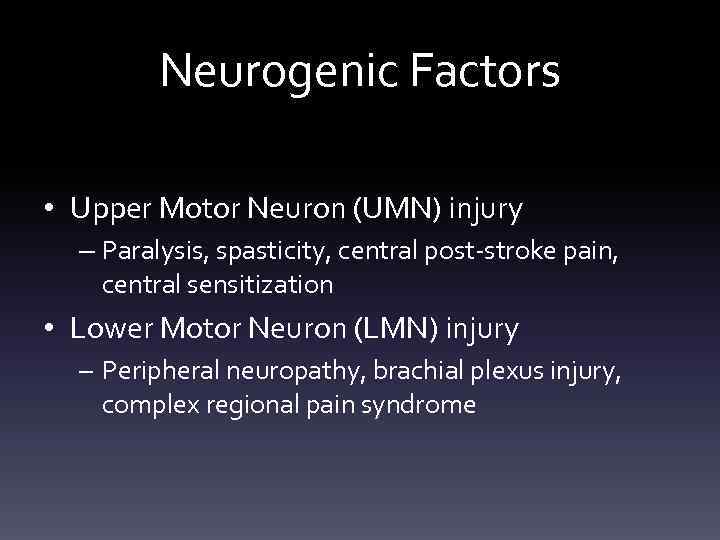 Neurogenic Factors • Upper Motor Neuron (UMN) injury – Paralysis, spasticity, central post-stroke pain,