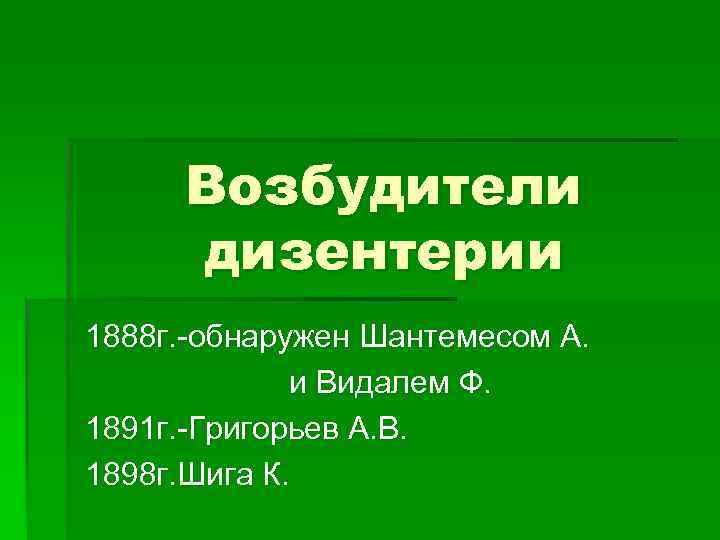 Возбудители дизентерии 1888 г. -обнаружен Шантемесом А. и Видалем Ф. 1891 г. -Григорьев А.