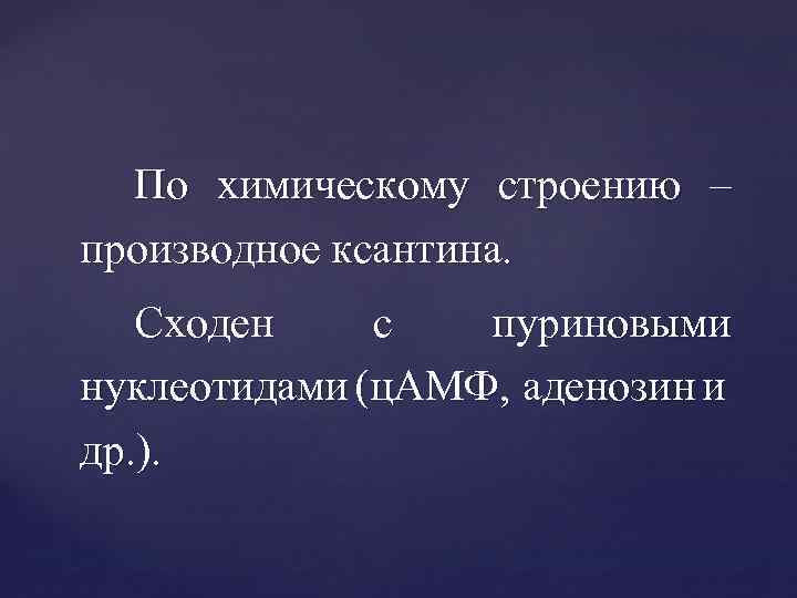 По химическому строению – производное ксантина. Сходен с пуриновыми нуклеотидами (ц. АМФ, аденозин и
