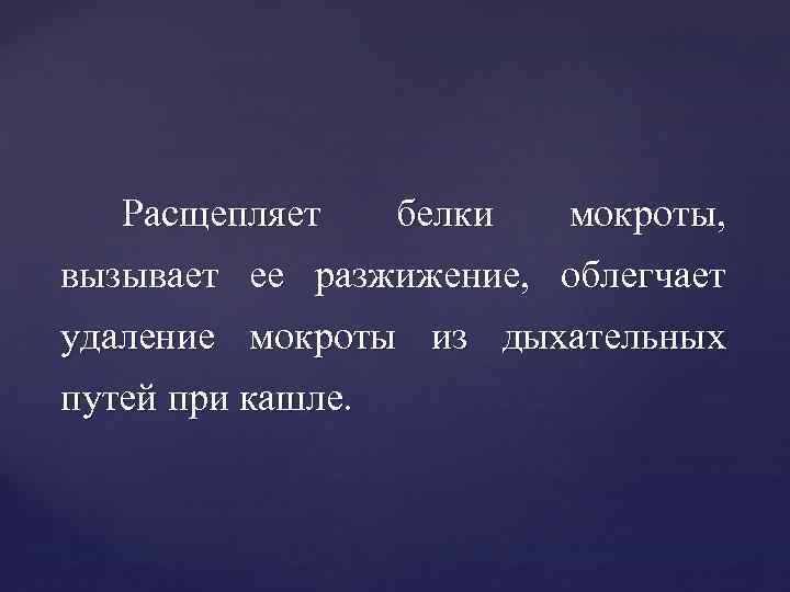 Расщепляет белки мокроты, вызывает ее разжижение, облегчает удаление мокроты из дыхательных путей при кашле.
