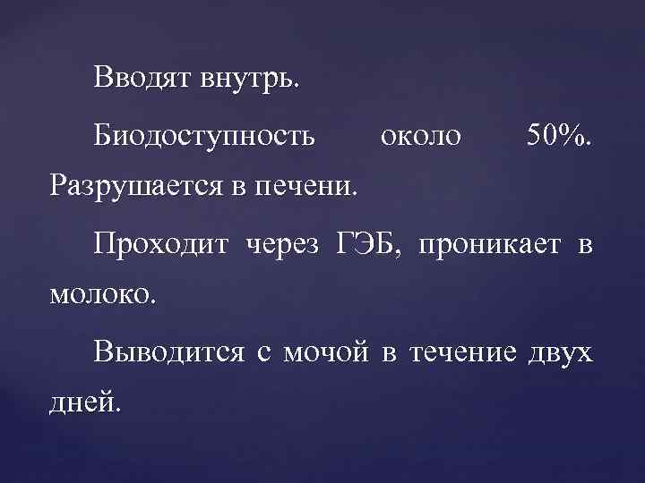 Вводят внутрь. Биодоступность около 50%. Разрушается в печени. Проходит через ГЭБ, проникает в молоко.