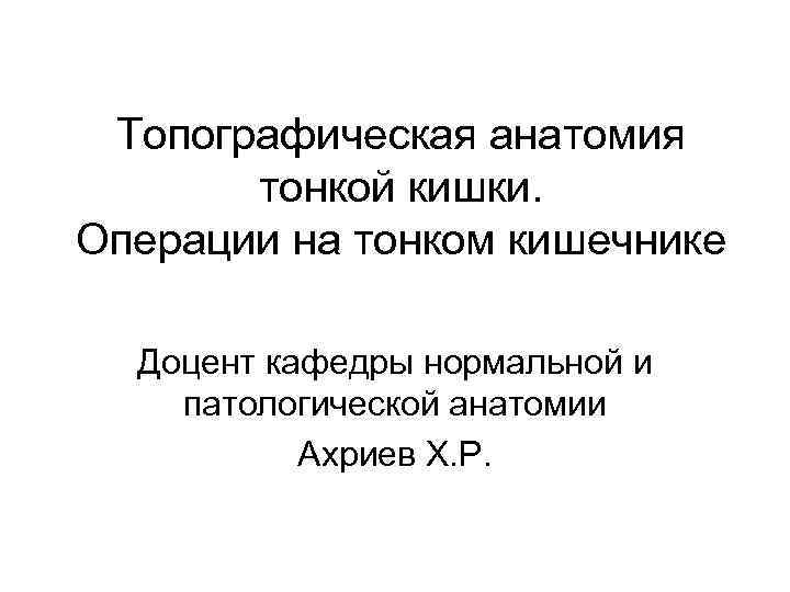 Топографическая анатомия тонкой кишки. Операции на тонком кишечнике Доцент кафедры нормальной и патологической анатомии