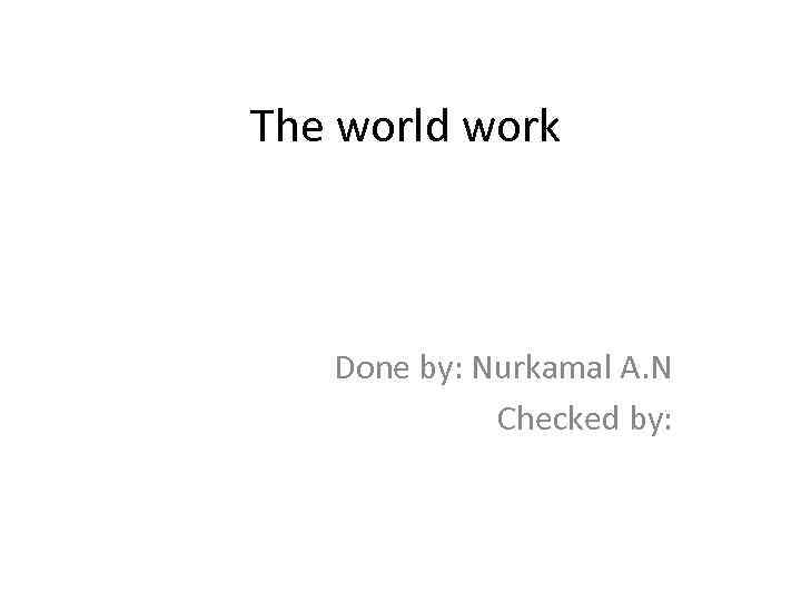 The world work Done by: Nurkamal A. N Checked by: 