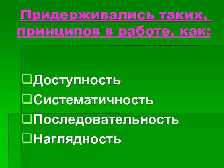 Придерживались таких, принципов в работе, как: q. Доступность q. Систематичность q. Последовательность q. Наглядность