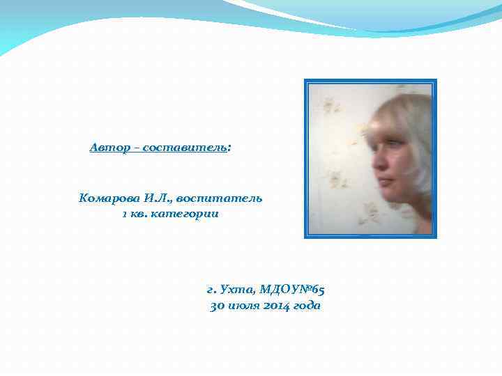 Автор – составитель: Комарова И. Л. , воспитатель 1 кв. категории г. Ухта, МДОУ№