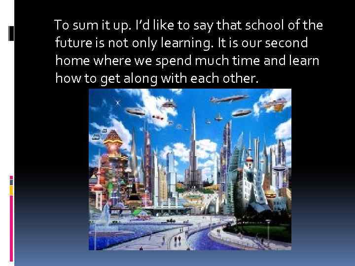 To sum it up. I’d like to say that school of the future is