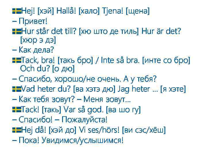 Hej! [хэй] Hallå! [хало] Tjena! [щена] – Привет! Hur står det till? [хю што