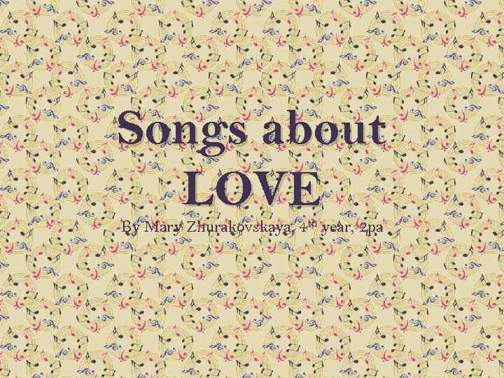 Songs about LOVE By Mary Zhurakovskaya, 4 th year, 2 pa 