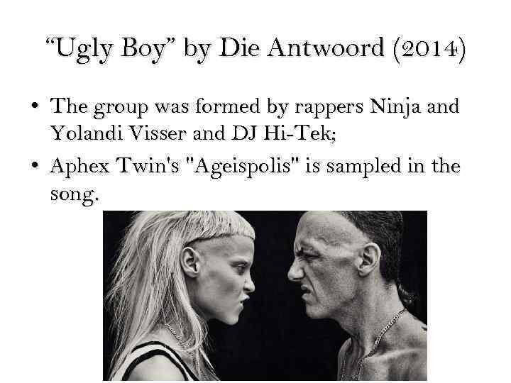 “Ugly Boy” by Die Antwoord (2014) • The group was formed by rappers Ninja