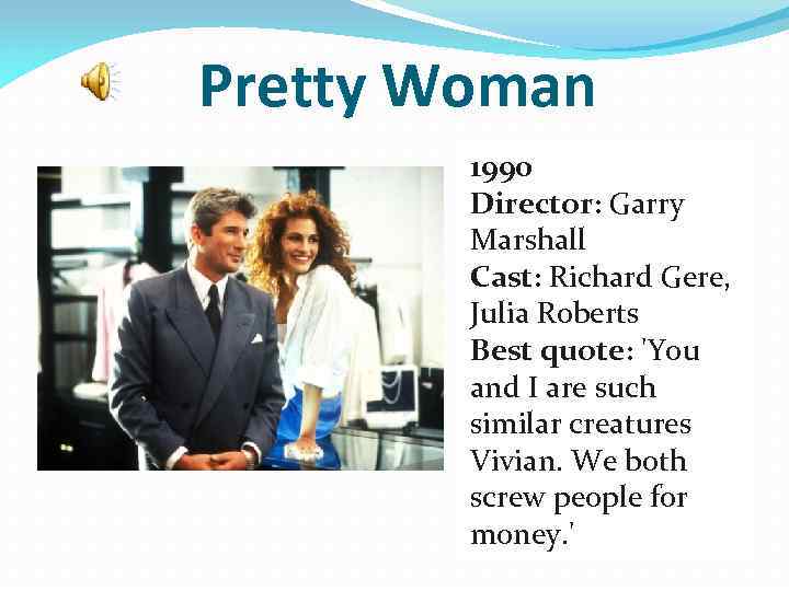 Pretty Woman 1990 Director: Garry Marshall Cast: Richard Gere, Julia Roberts Best quote: 'You