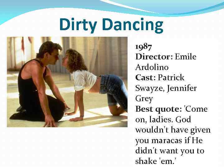 Dirty Dancing 1987 Director: Emile Ardolino Cast: Patrick Swayze, Jennifer Grey Best quote: 'Come