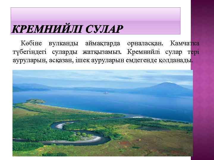 Көбіне вулканды аймақтарда орналасқан. Камчатка түбегіндегі суларды жатқызамыз. Кремнийлі сулар тері ауруларын, асқазан, ішек