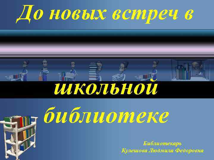 До новых встреч в школьной библиотеке Библиотекарь Кулешова Людмила Федоровна 