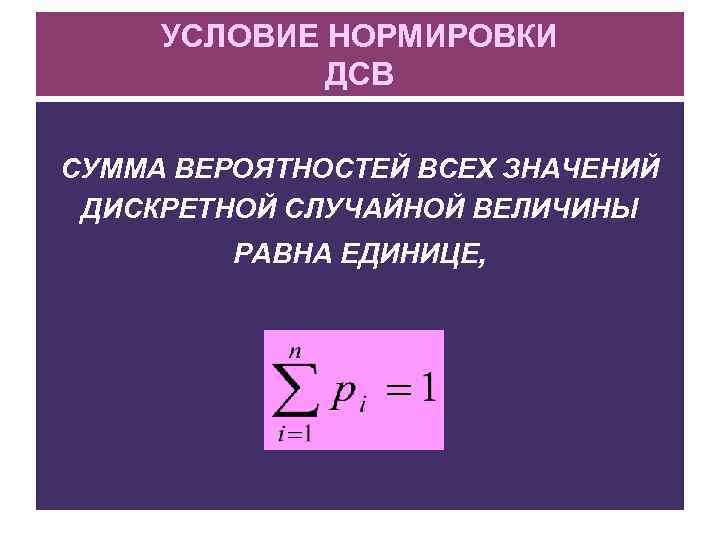 УСЛОВИЕ НОРМИРОВКИ ДСВ СУММА ВЕРОЯТНОСТЕЙ ВСЕХ ЗНАЧЕНИЙ ДИСКРЕТНОЙ СЛУЧАЙНОЙ ВЕЛИЧИНЫ РАВНА ЕДИНИЦЕ, 