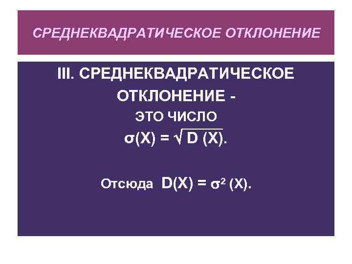 СРЕДНЕКВАДРАТИЧЕСКОЕ ОТКЛОНЕНИЕ III. СРЕДНЕКВАДРАТИЧЕСКОЕ ОТКЛОНЕНИЕ ЭТО ЧИСЛО σ(X) = D (X). Отcюда D(X) =