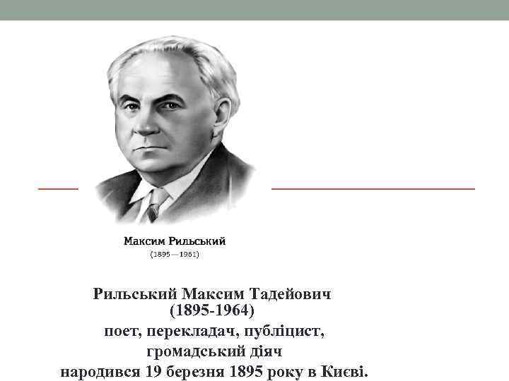 Рильський Максим Тадейович (1895 -1964) поет, перекладач, публіцист, громадський діяч народився 19 березня 1895