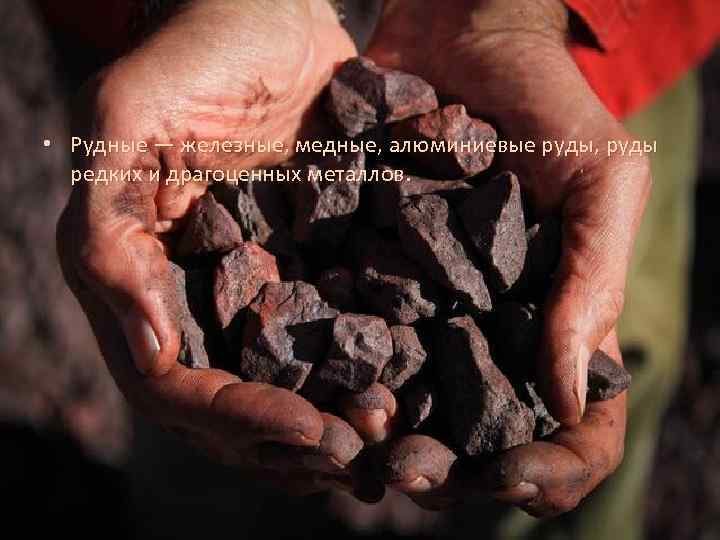  • Рудные — железные, медные, алюминиевые руды, руды редких и драгоценных металлов. 